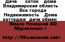 Дача 8,5 соток.2 дома. Владимирская область. - Все города Недвижимость » Дома, коттеджи, дачи обмен   . Ямало-Ненецкий АО,Муравленко г.